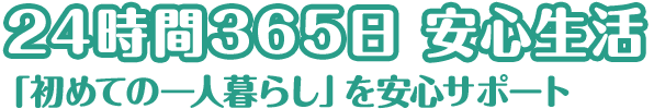 24時間365日安心生活　「初めての一人暮らし」を安心サポート