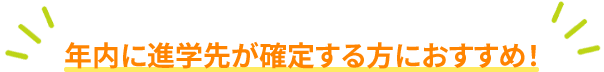 年内に進学先が確定する方におすすめ！